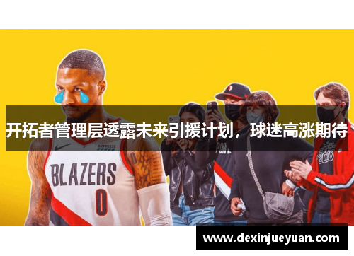 开拓者管理层透露未来引援计划，球迷高涨期待