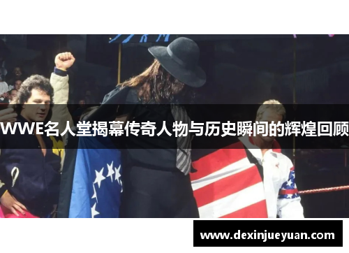 WWE名人堂揭幕传奇人物与历史瞬间的辉煌回顾