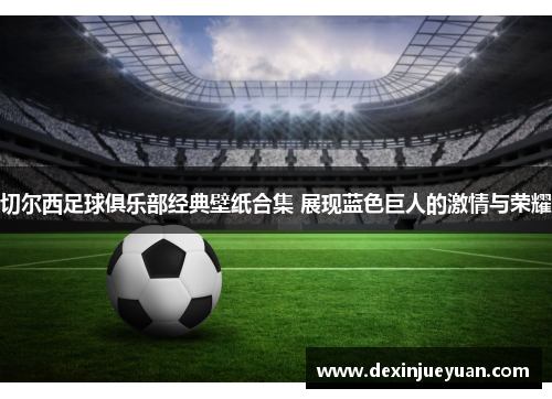 切尔西足球俱乐部经典壁纸合集 展现蓝色巨人的激情与荣耀