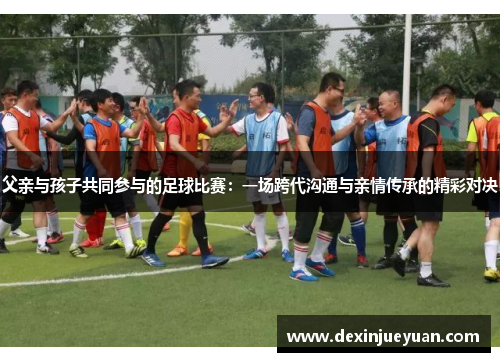 父亲与孩子共同参与的足球比赛：一场跨代沟通与亲情传承的精彩对决