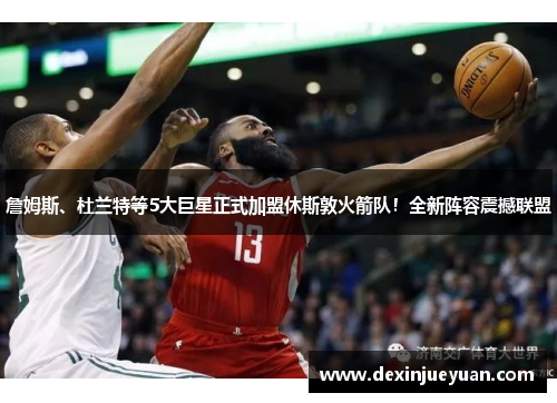 詹姆斯、杜兰特等5大巨星正式加盟休斯敦火箭队！全新阵容震撼联盟