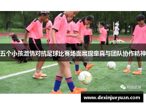 五个小孩激情对抗足球比赛场面展现童真与团队协作精神