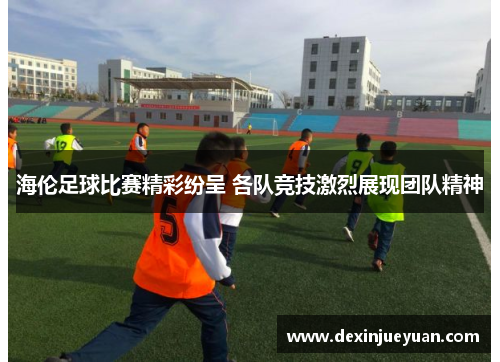 海伦足球比赛精彩纷呈 各队竞技激烈展现团队精神