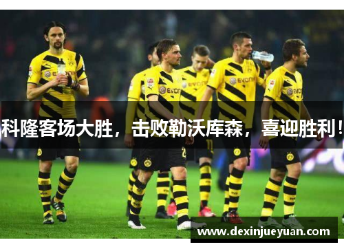 科隆客场大胜，击败勒沃库森，喜迎胜利！
