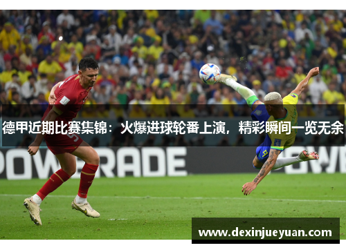 德甲近期比赛集锦：火爆进球轮番上演，精彩瞬间一览无余