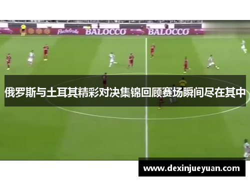 俄罗斯与土耳其精彩对决集锦回顾赛场瞬间尽在其中