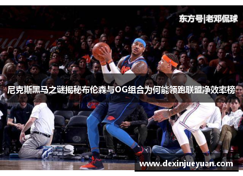 尼克斯黑马之谜揭秘布伦森与OG组合为何能领跑联盟净效率榜