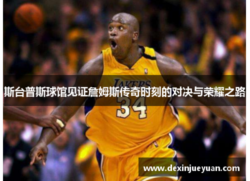 斯台普斯球馆见证詹姆斯传奇时刻的对决与荣耀之路