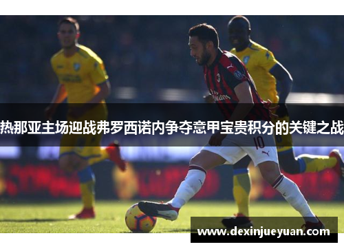 热那亚主场迎战弗罗西诺内争夺意甲宝贵积分的关键之战