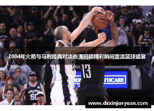 2004年火箭与马刺经典对决高清回顾精彩瞬间重温篮球盛宴