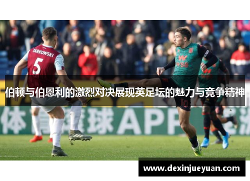 伯顿与伯恩利的激烈对决展现英足坛的魅力与竞争精神